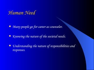 Human Need Many people go for career as counselor. Knowing the nature of the societal needs. Understanding the nature of responsibilities and responses. 