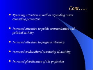 Cont….. Renewing attention as well as expanding career counseling parameters Increased attention to public communication and political activity Increased attention to program relevancy Increased multicultural sensitivity & activity Increased globalization of the profession 