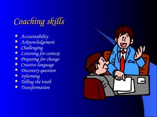 Coaching skills Accountability Acknowledgement Challenging Listening for context Preparing for change Creative language Discovery question Informing Telling the truth Transformation  
