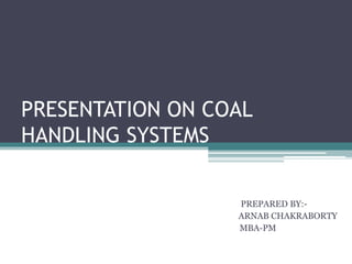 PRESENTATION ON COAL
HANDLING SYSTEMS
PREPARED BY:-
ARNAB CHAKRABORTY
MBA-PM
 