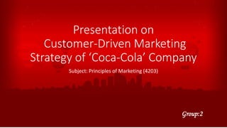 Presentation on
Customer-Driven Marketing
Strategy of ‘Coca-Cola’ Company
Subject: Principles of Marketing (4203)
Group:2
 