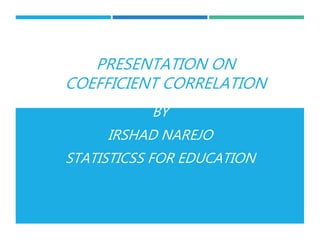 PRESENTATION ON
COEFFICIENT CORRELATION
BY
IRSHAD NAREJO
STATISTICSS FOR EDUCATION
 