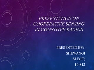 PRESENTATION ON
COOPERATIVE SENSING
IN COGNITIVE RADIOS
PRESENTED BY:-
SHEWANGI
M.E(IT)
16-812
 