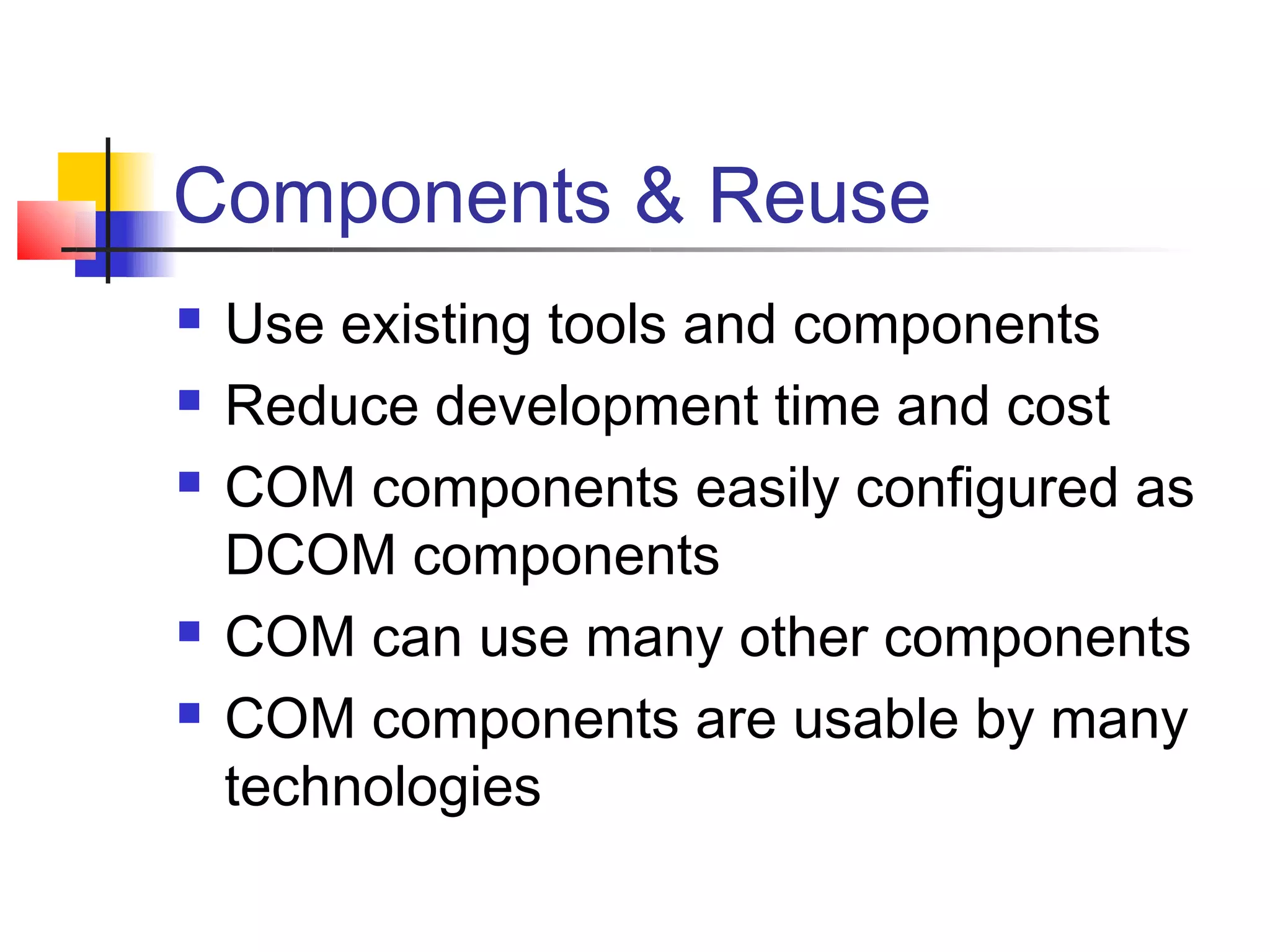 Components & Reuse
   Use existing tools and components
   Reduce development time and cost
   COM components easily configured as
    DCOM components
   COM can use many other components
   COM components are usable by many
    technologies
 