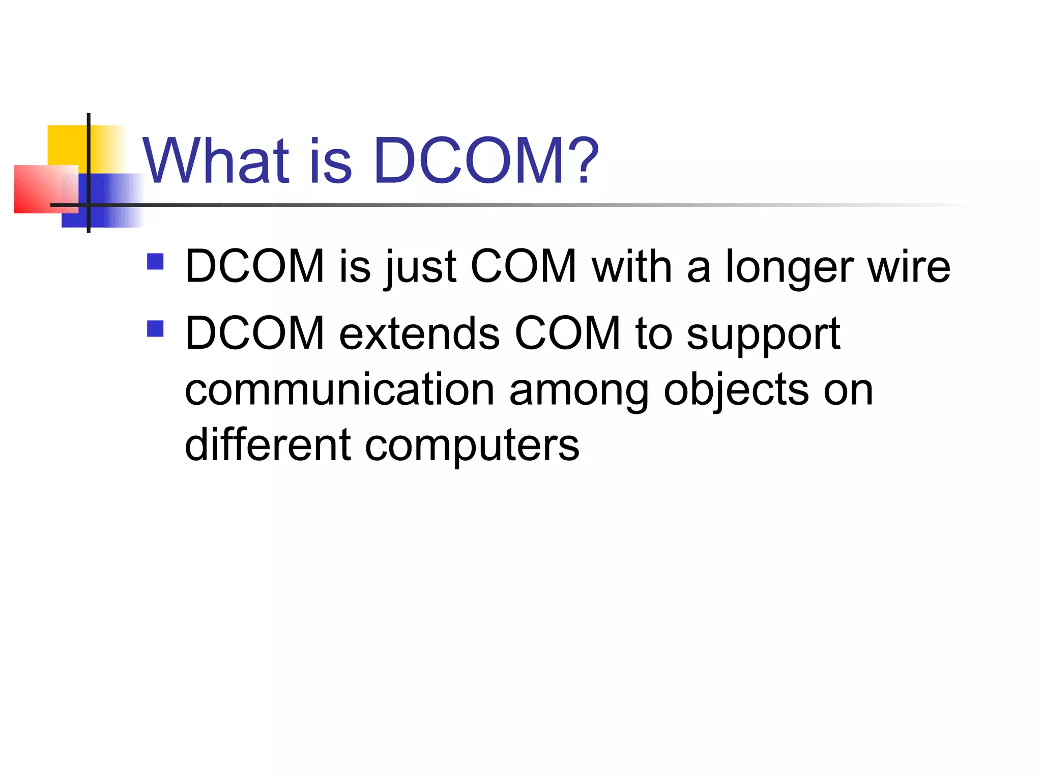 What is DCOM?
   DCOM is just COM with a longer wire
   DCOM extends COM to support
    communication among objects on
    different computers
 