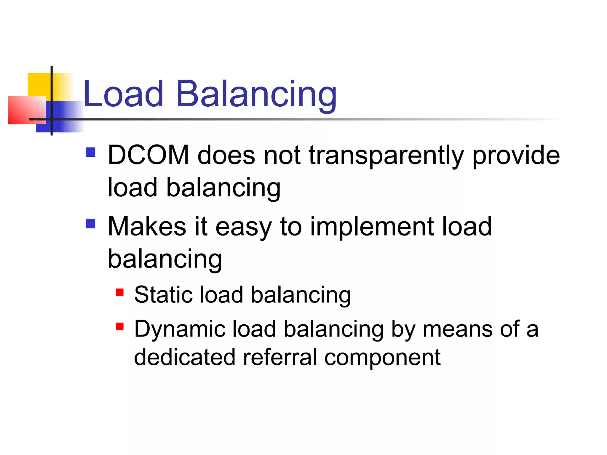 Load Balancing
   DCOM does not transparently provide
    load balancing
   Makes it easy to implement load
    balancing
       Static load balancing
       Dynamic load balancing by means of a
        dedicated referral component
 