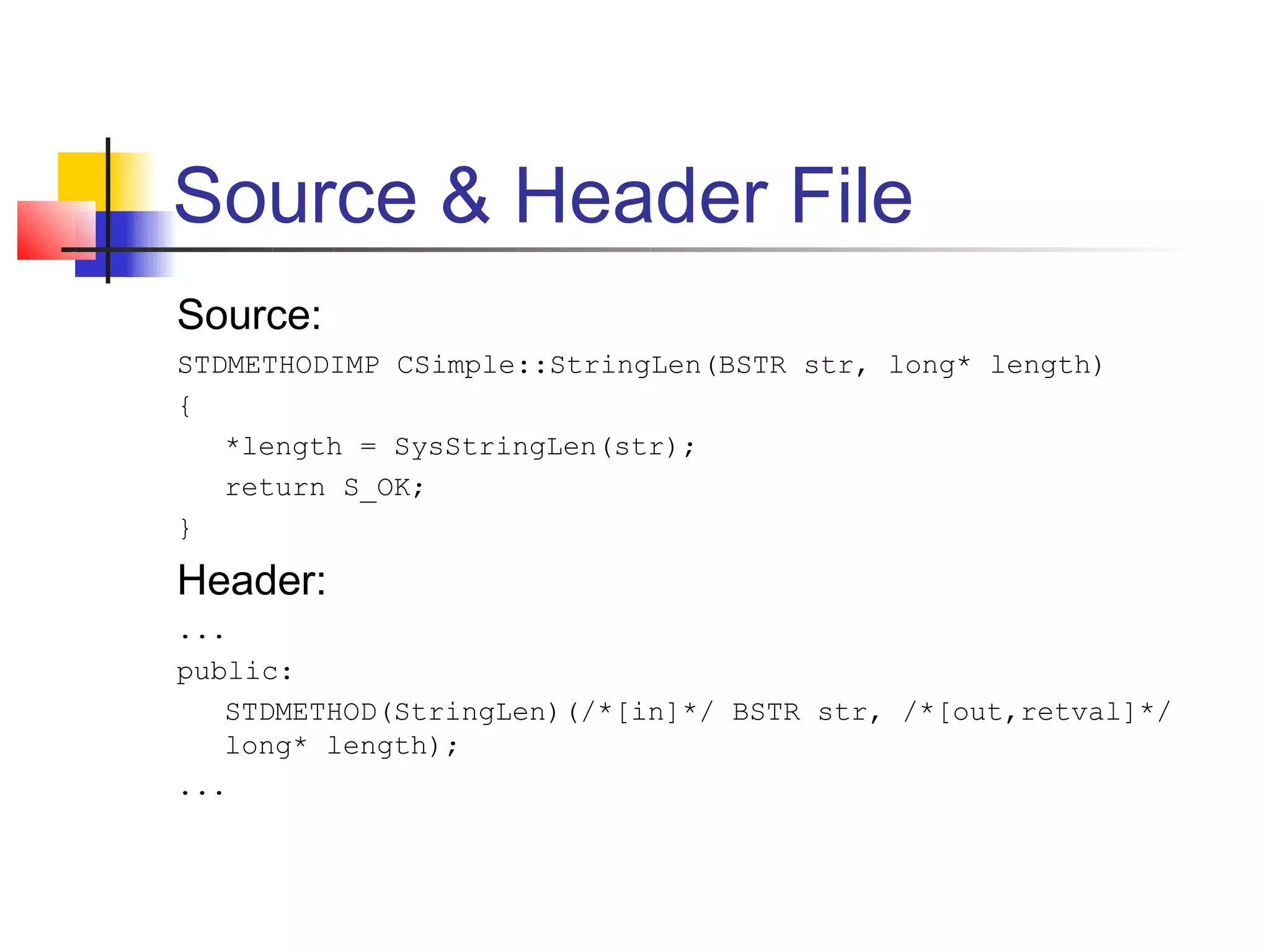 Source & Header File
Source:
STDMETHODIMP CSimple::StringLen(BSTR str, long* length)
{
   *length = SysStringLen(str);
   return S_OK;
}

Header:
...
public:
   STDMETHOD(StringLen)(/*[in]*/ BSTR str, /*[out,retval]*/
   long* length);
...
 