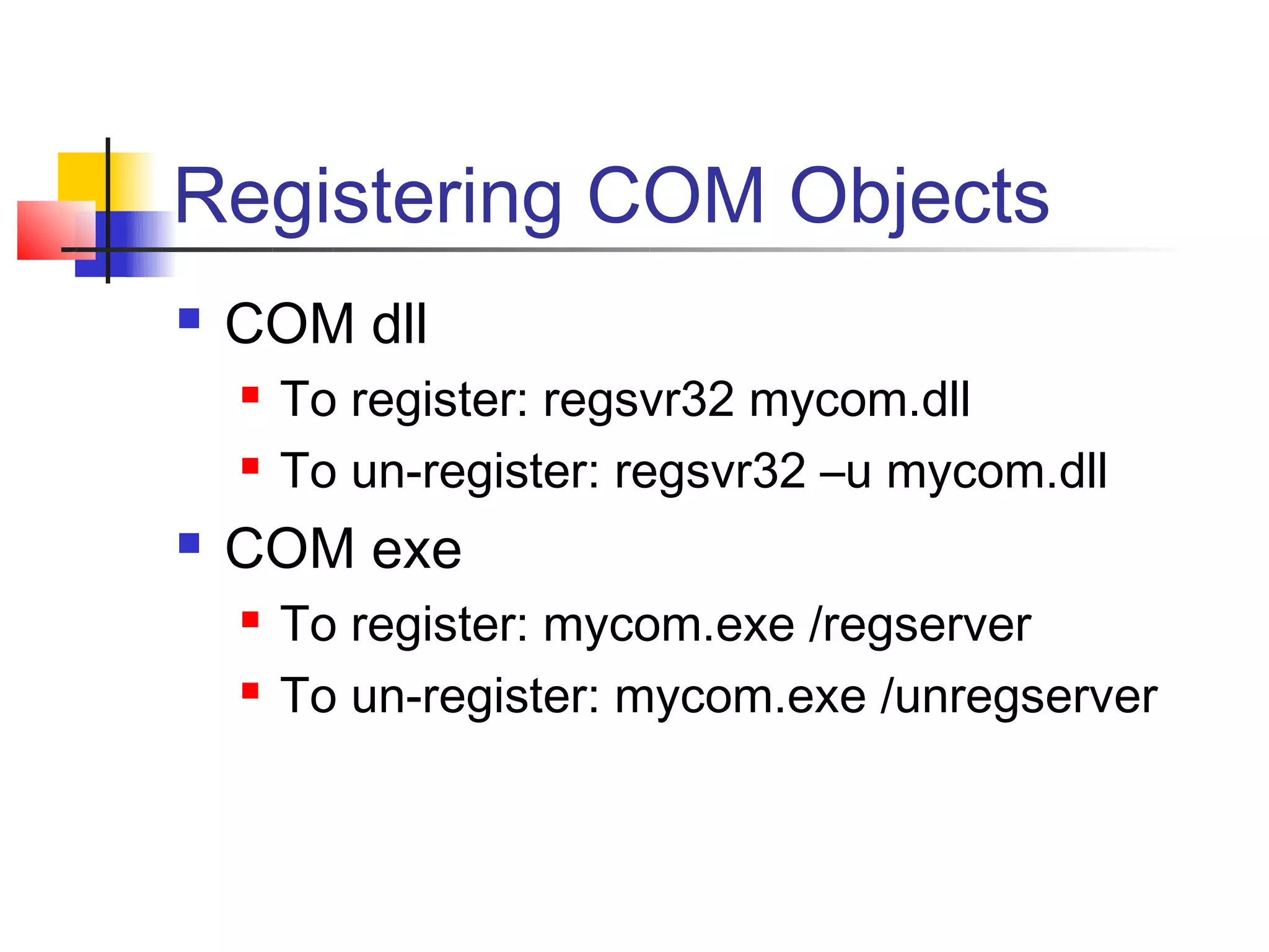 Registering COM Objects
   COM dll
       To register: regsvr32 mycom.dll
       To un-register: regsvr32 –u mycom.dll
   COM exe
       To register: mycom.exe /regserver
       To un-register: mycom.exe /unregserver
 