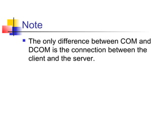 Note
   The only difference between COM and
    DCOM is the connection between the
    client and the server.
 