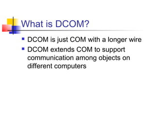 What is DCOM?
   DCOM is just COM with a longer wire
   DCOM extends COM to support
    communication among objects on
    different computers
 