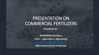 PRESENTATION ON
COMMERCIAL FERTILIZERS
Presented by :
BYIRINGIRO Boniface
M.Sc. – Agriculture ( Agronomy)
bonifacebyiringiro@yaho.com
MM-Deemed to be University.
 
