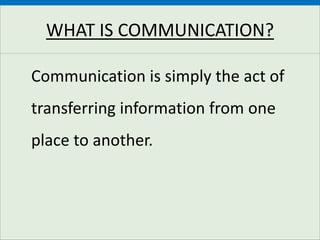 WHAT IS COMMUNICATION?
Communication is simply the act of
transferring information from one
place to another.
 