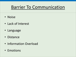 Barrier To Communication
• Noise
• Lack of Interest
• Language
• Distance
• Information Overload
• Emotions
 