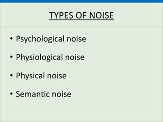 TYPES OF NOISE
• Psychological noise
• Physiological noise
• Physical noise
• Semantic noise
 
