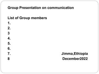 Group Presentation on communication
List of Group members
1.
2.
3
4.
5.
6.
7. Jimma,Ethiopia
8 December2022
 