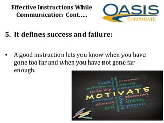 Effective Instructions While
Communication Cont.….
5. It defines success and failure:
• A good instruction lets you know when you have
gone too far and when you have not gone far
enough.
 