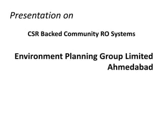 Presentation on
    CSR Backed Community RO Systems


 Environment Planning Group Limited
                        Ahmedabad
 