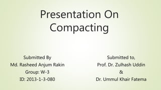 Presentation On
Compacting
Submitted By
Md. Rasheed Anjum Rakin
Group: W-3
ID: 2013-1-3-080
Submitted to,
Prof. Dr. Zulhash Uddin
&
Dr. Ummul Khair Fatema
 