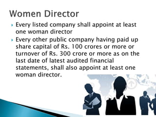  Every listed company shall appoint at least
one woman director
 Every other public company having paid up
share capital of Rs. 100 crores or more or
turnover of Rs. 300 crore or more as on the
last date of latest audited financial
statements, shall also appoint at least one
woman director.
 