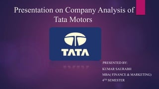 Presentation on Company Analysis of
Tata Motors
PRESENTED BY:
KUMAR SAURABH
MBA( FINANCE & MARKETING)
4TH SEMESTER
 