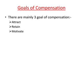 Goals of Compensation
• There are mainly 3 goal of compensation:-
  Attract
  Retain
  Motivate
 