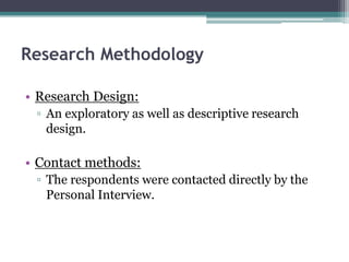 Research Methodology

• Research Design:
 ▫ An exploratory as well as descriptive research
   design.

• Contact methods:
 ▫ The respondents were contacted directly by the
   Personal Interview.
 