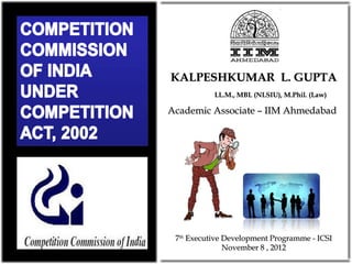 KALPESHKUMAR L. GUPTA
           LL.M., MBL (NLSIU), M.Phil. (Law)

Academic Associate – IIM Ahmedabad




 7th Executive Development Programme - ICSI
               November 8 , 2012
 