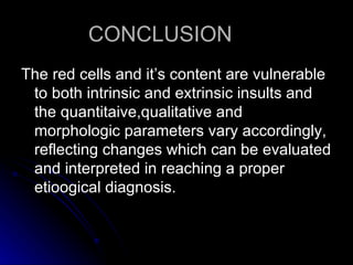 CONCLUSION The red cells and it’s content are vulnerable to both intrinsic and extrinsic insults and the quantitaive,qualitative and morphologic parameters vary accordingly, reflecting changes which can be evaluated and interpreted in reaching a proper etioogical diagnosis. 