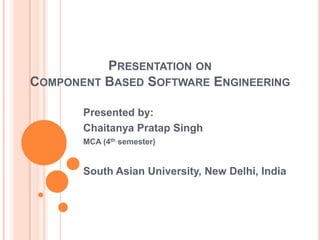 PRESENTATION ON
COMPONENT BASED SOFTWARE ENGINEERING

       Presented by:
       Chaitanya Pratap Singh
       MCA (4th semester)


       South Asian University, New Delhi, India
 