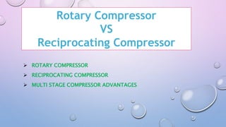 Rotary Compressor
VS
Reciprocating Compressor
 ROTARY COMPRESSOR
 RECIPROCATING COMPRESSOR
 MULTI STAGE COMPRESSOR ADVANTAGES
 