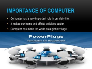 IMPORTANCE OF COMPUTER
• Computer has a very important role in our daily life.
• It makes our home and official activities...