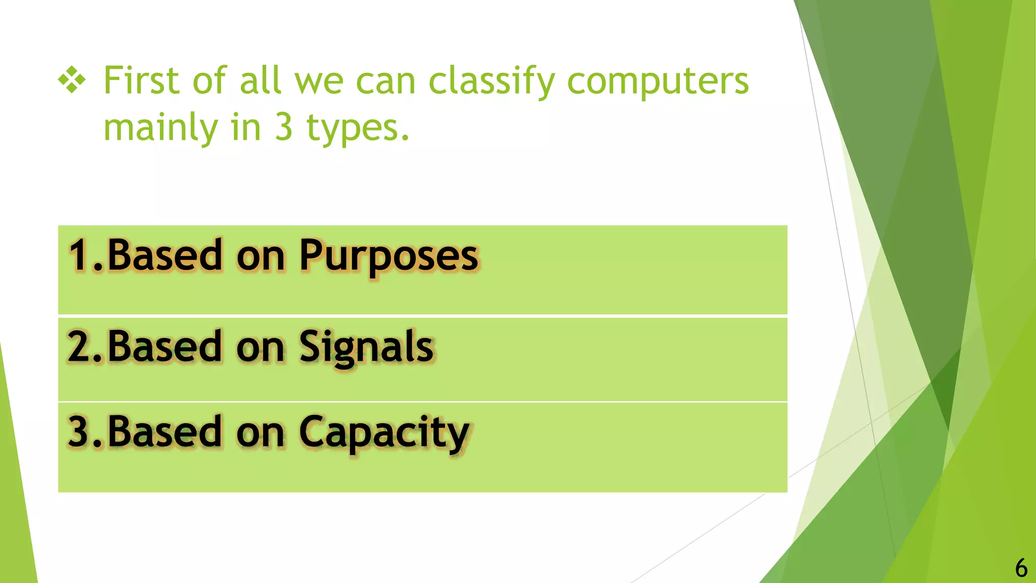  First of all we can classify computers
mainly in 3 types.
1.Based on Purposes
2.Based on Signals
3.Based on Capacity
6
 