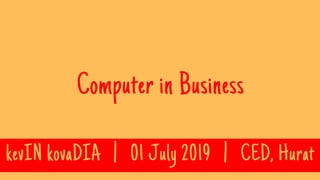 Computer in Business
kevIN kovaDIA | 01 July 2019 | CED, Hurat
 