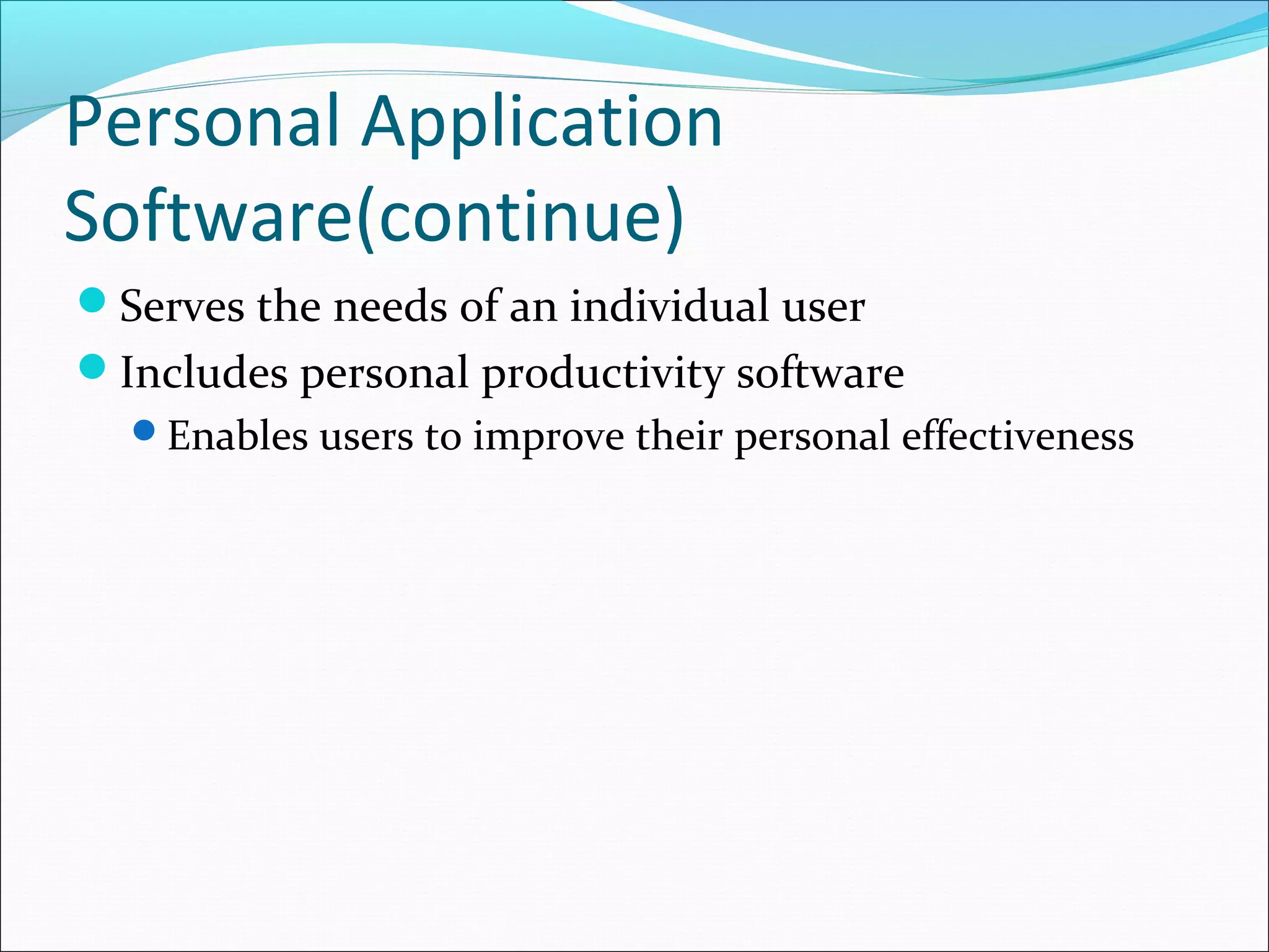 Personal Application
Software(continue)
Serves the needs of an individual user
Includes personal productivity software
Enables users to improve their personal effectiveness
 