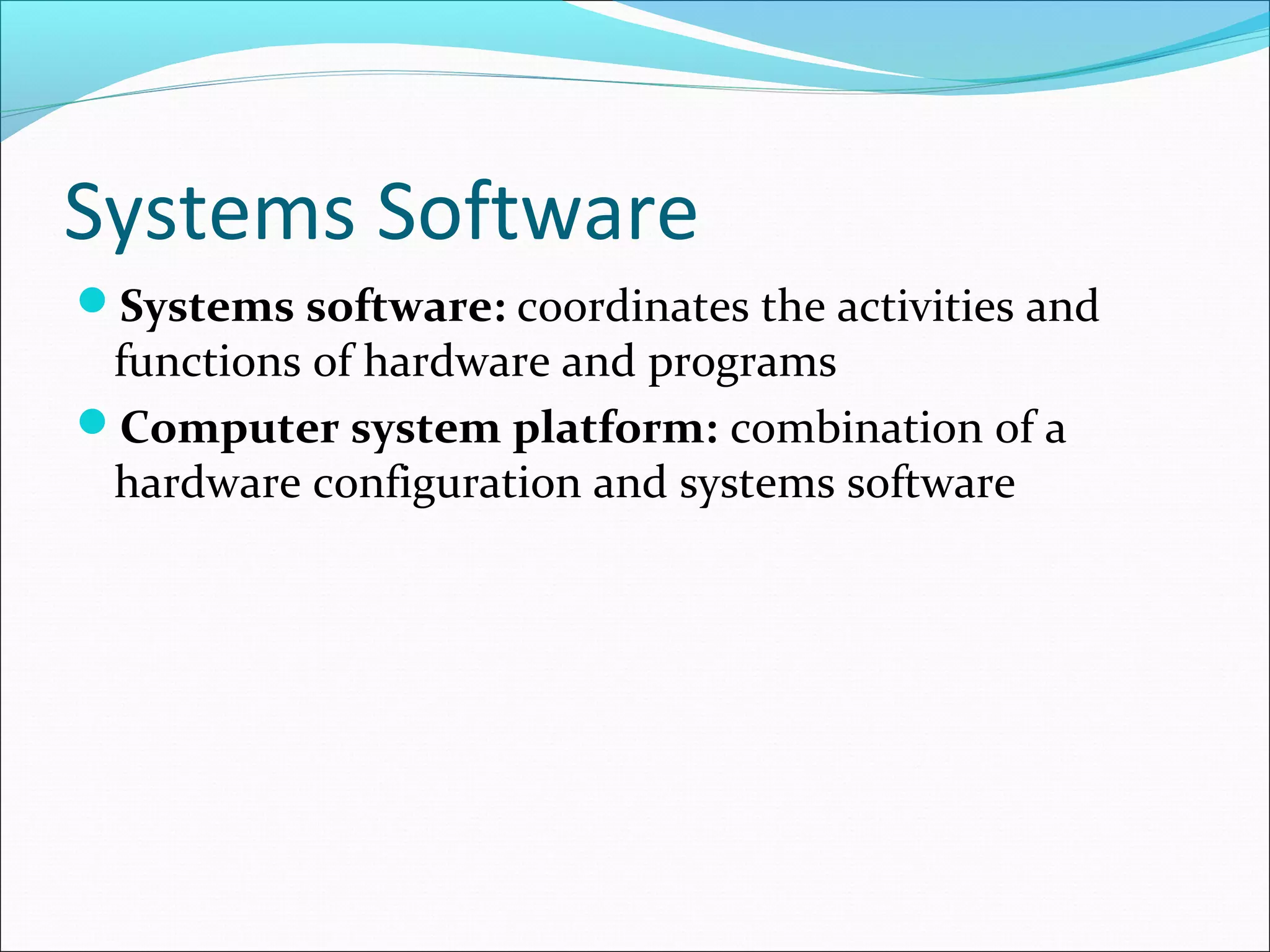 Systems Software
Systems software: coordinates the activities and
functions of hardware and programs
Computer system platform: combination of a
hardware configuration and systems software
 