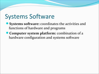 Systems Software
Systems software: coordinates the activities and
functions of hardware and programs
Computer system platform: combination of a
hardware configuration and systems software
 