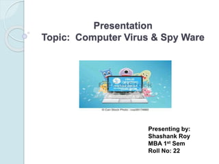 Presentation
Topic: Computer Virus & Spy Ware
Presenting by:
Shashank Roy
MBA 1st Sem
Roll No: 22
 