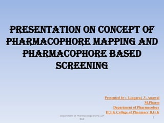 PRESENTATION ON CONCEPT OF
PHARMACOPHORE MAPPING AND
PHARMACOPHORE BASED
SCREENING
Presented by:- Lingaraj .V. Anawal
M.Pharm
Department of Pharmacology
H.S.K College of Pharmacy B.G.K
1
Department of Pharmacology BVVS COP
BGK
 