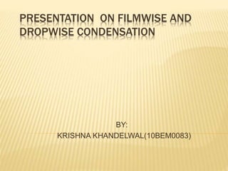 PRESENTATION ON FILMWISE AND
DROPWISE CONDENSATION
BY:
KRISHNA KHANDELWAL(10BEM0083)
 