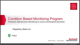PUBLIC
Copyright © 2017 Rockwell Automation, Inc. All Rights Reserved. 1
Condition Based Monitoring Program
Predictive Maintenance Monitoring to avoid unscheduled downtime
Prepared by: Shawn Lim
 