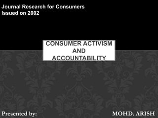 Journal Research for Consumers Issued on 2002 Consumer activism and accountability Presented by:         				MOHD. ARISH 