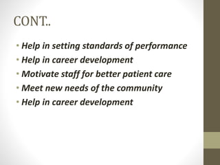 CONT..
• Help in setting standards of performance
• Help in career development
• Motivate staff for better patient care
• Meet new needs of the community
• Help in career development
 