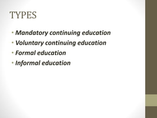 TYPES
• Mandatory continuing education
• Voluntary continuing education
• Formal education
• Informal education
 