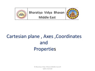 Bharatiya Vidya Bhavan
                Middle East




Cartesian plane , Axes ,Coordinates
                and
             Properties


             © Bharatiya Vidya Bhavan,Middle East,All
                          rights reserved
 