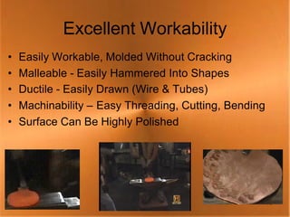 Excellent Workability
•   Easily Workable, Molded Without Cracking
•   Malleable - Easily Hammered Into Shapes
•   Ductile - Easily Drawn (Wire & Tubes)
•   Machinability – Easy Threading, Cutting, Bending
•   Surface Can Be Highly Polished




                                                       18
 