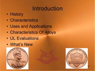 Introduction
•   History
•   Characteristics
•   Uses and Applications
•   Characteristics Of Alloys
•   UL Evaluations
•   What’s New



                                2
 