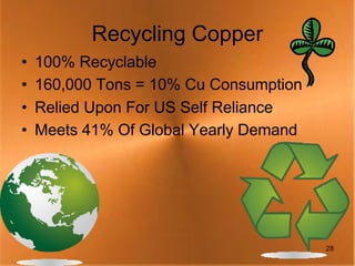 Recycling Copper
•   100% Recyclable
•   160,000 Tons = 10% Cu Consumption
•   Relied Upon For US Self Reliance
•   Meets 41% Of Global Yearly Demand




                                        28
 