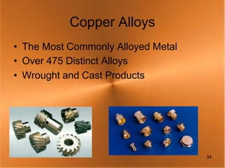 Copper Alloys
• The Most Commonly Alloyed Metal
• Over 475 Distinct Alloys
• Wrought and Cast Products




                                    34
 