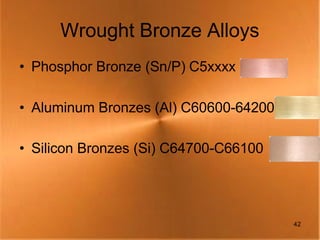Wrought Bronze Alloys
• Phosphor Bronze (Sn/P) C5xxxx

• Aluminum Bronzes (Al) C60600-64200

• Silicon Bronzes (Si) C64700-C66100




                                       42
 