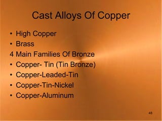Cast Alloys Of Copper
• High Copper
• Brass
4 Main Families Of Bronze
• Copper- Tin (Tin Bronze)
• Copper-Leaded-Tin
• Copper-Tin-Nickel
• Copper-Aluminum

                              48
 